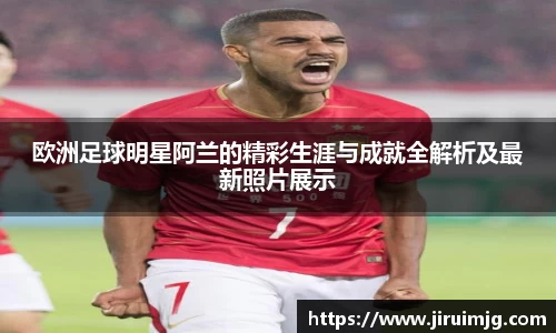 欧洲足球明星阿兰的精彩生涯与成就全解析及最新照片展示