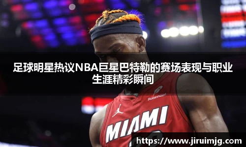 足球明星热议NBA巨星巴特勒的赛场表现与职业生涯精彩瞬间